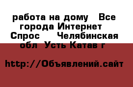 работа на дому - Все города Интернет » Спрос   . Челябинская обл.,Усть-Катав г.